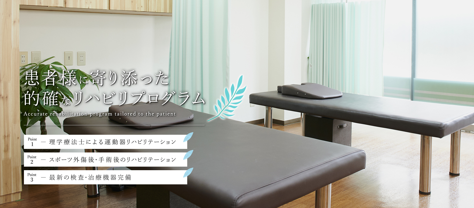 患者様に寄り添った的確なリハビリプログラム Accurate rehabilitation program tailored to the patient point1-理学療法士による運動器リハビリテーション point2-スポーツ外傷後・手術後のリハビリテーション point3-最新の検査・治療機器完備