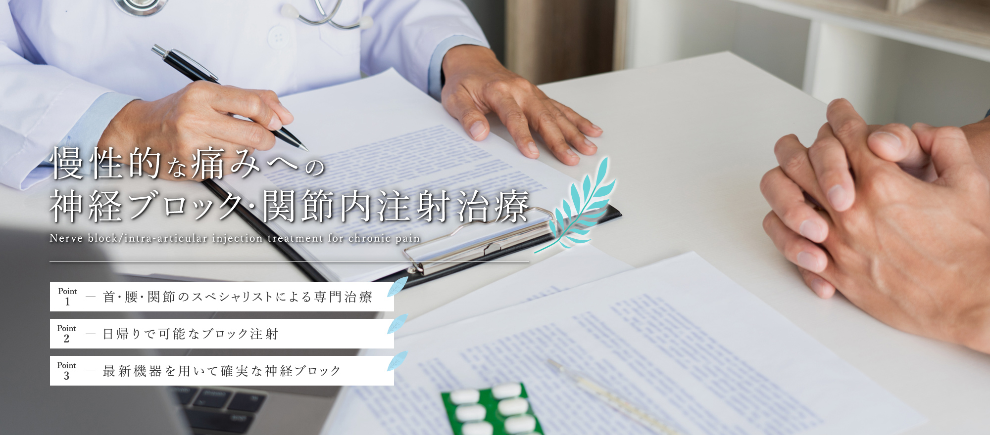 慢性的な痛みへの神経ブロック・関節内注射治療 Nerve block/intra-articular injection treatment for chronic pain point1-首・腰・関節のスペシャリストによる専門治療 point2-日帰りで可能なブロック注射 point3-最新機器を用いて確実な神経ブロック